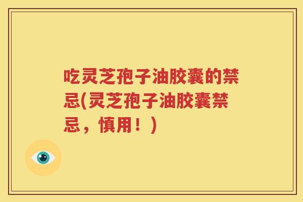 吃灵芝孢子油胶囊的禁忌(灵芝孢子油胶囊禁忌，慎用！)
