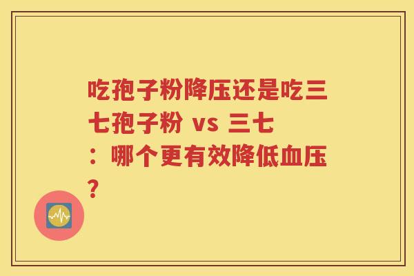 吃孢子粉降压还是吃三七孢子粉 vs 三七：哪个更有效降低血压？