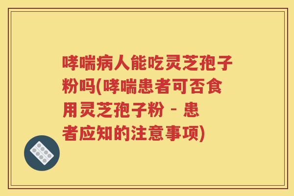 哮喘病人能吃灵芝孢子粉吗(哮喘患者可否食用灵芝孢子粉 - 患者应知的注意事项)