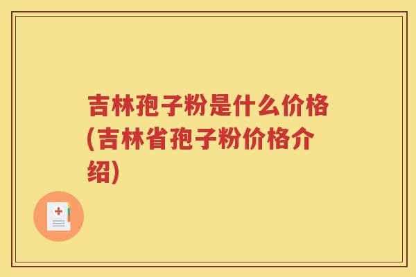 吉林孢子粉是什么价格(吉林省孢子粉价格介绍)