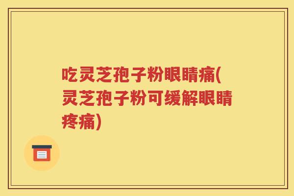 吃灵芝孢子粉眼睛痛(灵芝孢子粉可缓解眼睛疼痛)