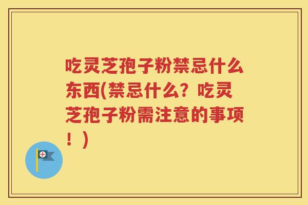 吃灵芝孢子粉禁忌什么东西(禁忌什么？吃灵芝孢子粉需注意的事项！)