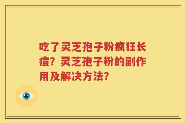 吃了灵芝孢子粉疯狂长痘？灵芝孢子粉的副作用及解决方法？