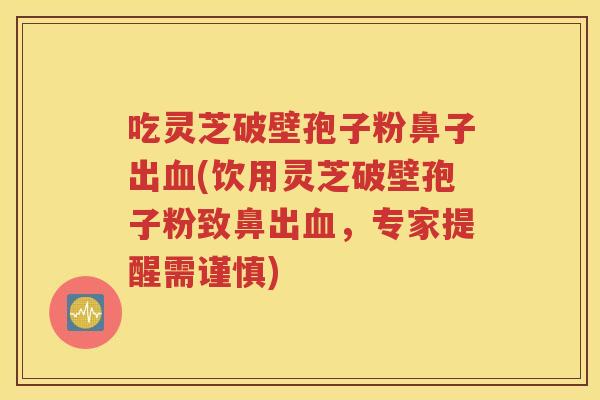 吃灵芝破壁孢子粉鼻子出血(饮用灵芝破壁孢子粉致鼻出血，专家提醒需谨慎)