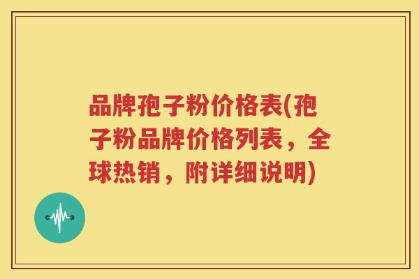 品牌孢子粉价格表(孢子粉品牌价格列表，全球热销，附详细说明)
