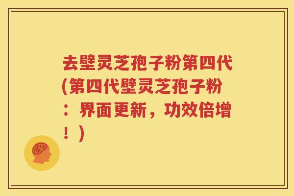 去壁灵芝孢子粉第四代(第四代壁灵芝孢子粉：界面更新，功效倍增！)