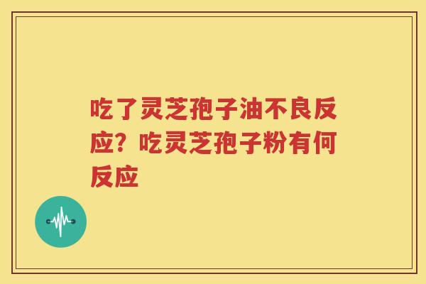 吃了灵芝孢子油不良反应？吃灵芝孢子粉有何反应
