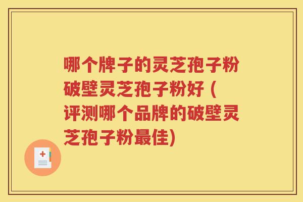 哪个牌子的灵芝孢子粉破壁灵芝孢子粉好 (评测哪个品牌的破壁灵芝孢子粉最佳)