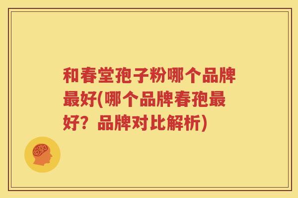 和春堂孢子粉哪个品牌最好(哪个品牌春孢最好？品牌对比解析)