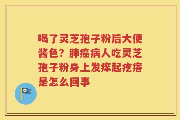喝了灵芝孢子粉后大便酱色？肺癌病人吃灵芝孢子粉身上发痒起疙瘩是怎么回事