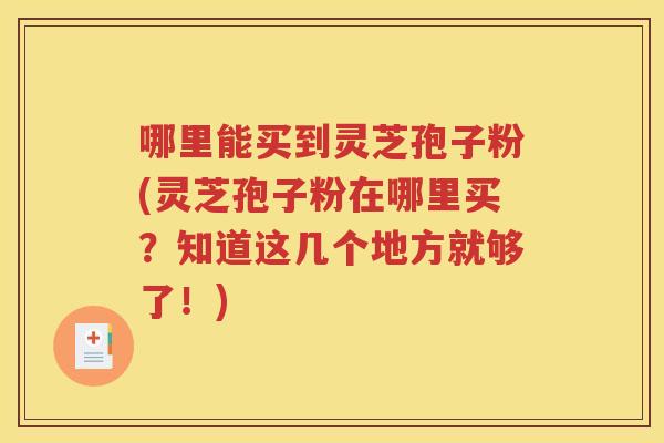 哪里能买到灵芝孢子粉(灵芝孢子粉在哪里买？知道这几个地方就够了！)