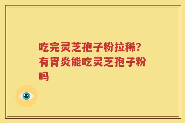 吃完灵芝孢子粉拉稀？有胃炎能吃灵芝孢子粉吗