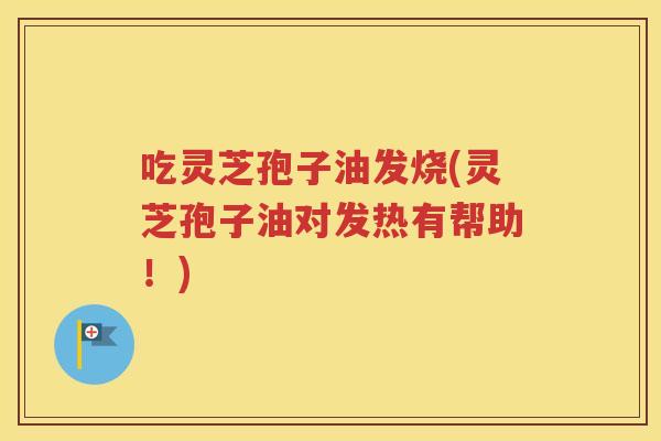 吃灵芝孢子油发烧(灵芝孢子油对发热有帮助！)
