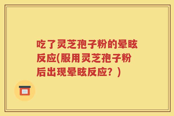 吃了灵芝孢子粉的晕眩反应(服用灵芝孢子粉后出现晕眩反应？)