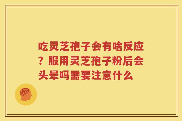 吃灵芝孢子会有啥反应？服用灵芝孢子粉后会头晕吗需要注意什么