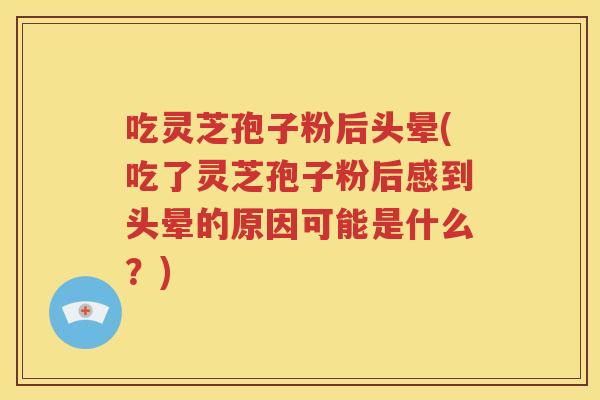 吃灵芝孢子粉后头晕(吃了灵芝孢子粉后感到头晕的原因可能是什么？)