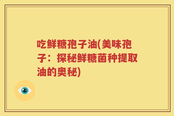 吃鲜糖孢子油(美味孢子：探秘鲜糖菌种提取油的奥秘)