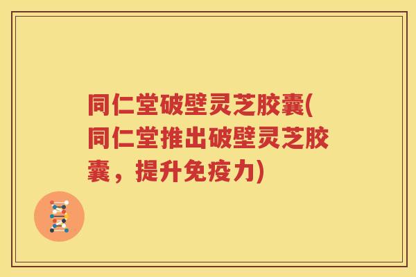 同仁堂破壁灵芝胶囊(同仁堂推出破壁灵芝胶囊，提升免疫力)