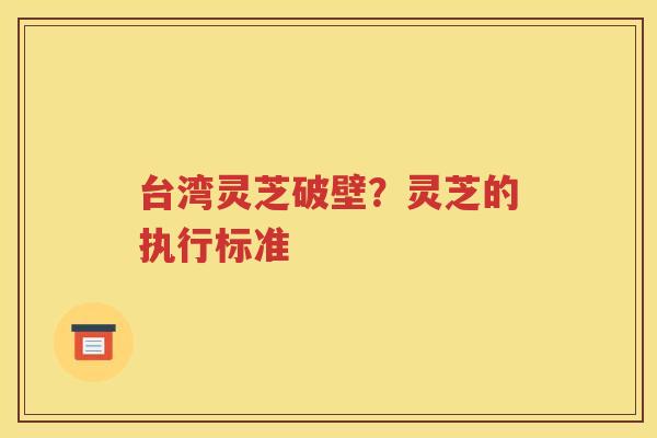 台湾灵芝破壁？灵芝的执行标准