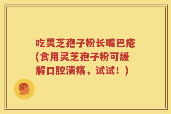 吃灵芝孢子粉长嘴巴疮(食用灵芝孢子粉可缓解口腔溃疡，试试！)