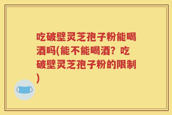 吃破壁灵芝孢子粉能喝酒吗(能不能喝酒？吃破壁灵芝孢子粉的限制)