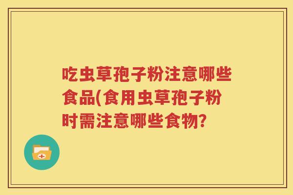 吃虫草孢子粉注意哪些食品(食用虫草孢子粉时需注意哪些食物？