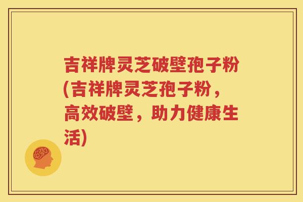 吉祥牌灵芝破壁孢子粉(吉祥牌灵芝孢子粉，高效破壁，助力健康生活)