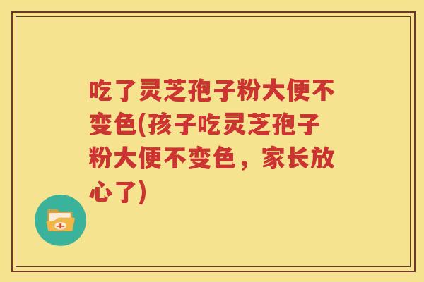 吃了灵芝孢子粉大便不变色(孩子吃灵芝孢子粉大便不变色，家长放心了)