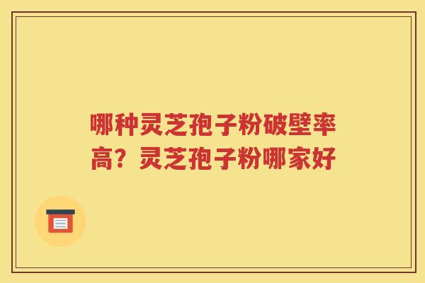 哪种灵芝孢子粉破壁率高？灵芝孢子粉哪家好