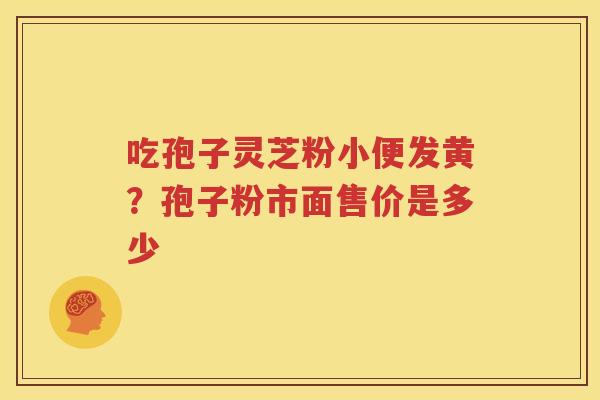 吃孢子灵芝粉小便发黄？孢子粉市面售价是多少