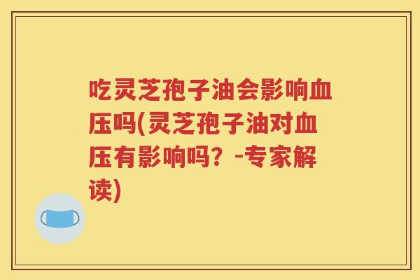 吃灵芝孢子油会影响血压吗(灵芝孢子油对血压有影响吗？-专家解读)
