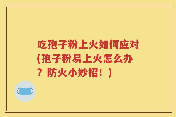 吃孢子粉上火如何应对(孢子粉易上火怎么办？防火小妙招！)