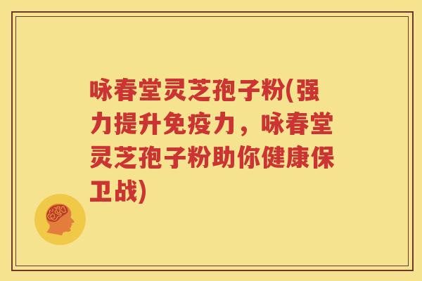咏春堂灵芝孢子粉(强力提升免疫力，咏春堂灵芝孢子粉助你健康保卫战)