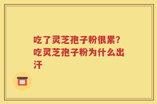 吃了灵芝孢子粉很累？吃灵芝孢子粉为什么出汗