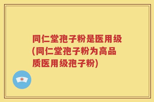 同仁堂孢子粉是医用级(同仁堂孢子粉为高品质医用级孢子粉)