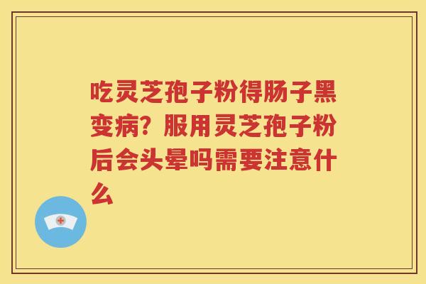吃灵芝孢子粉得肠子黑变病？服用灵芝孢子粉后会头晕吗需要注意什么