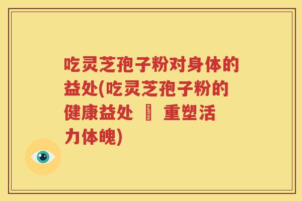 吃灵芝孢子粉对身体的益处(吃灵芝孢子粉的健康益处 – 重塑活力体魄)