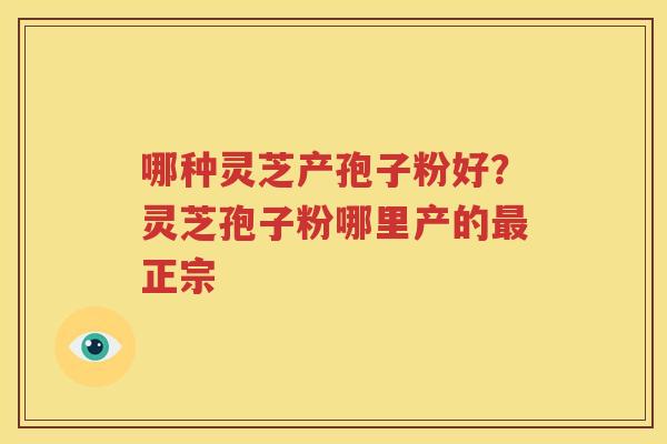 哪种灵芝产孢子粉好？灵芝孢子粉哪里产的最正宗