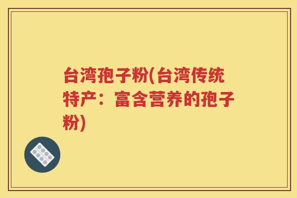 台湾孢子粉(台湾传统特产：富含营养的孢子粉)