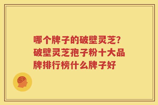 哪个牌子的破壁灵芝？破壁灵芝孢子粉十大品牌排行榜什么牌子好