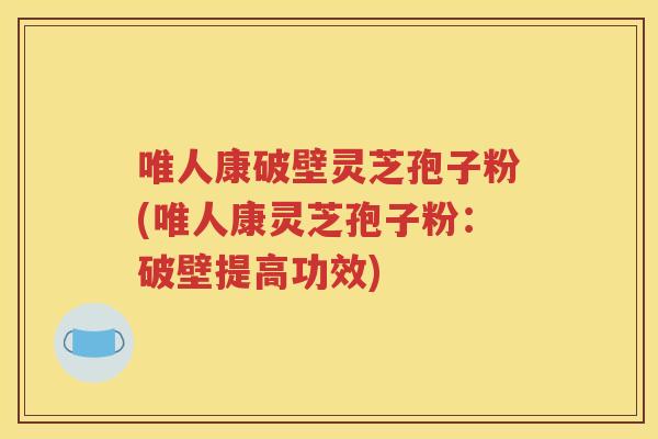 唯人康破壁灵芝孢子粉(唯人康灵芝孢子粉：破壁提高功效)