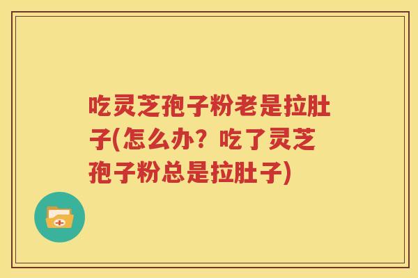 吃灵芝孢子粉老是拉肚子(怎么办？吃了灵芝孢子粉总是拉肚子)