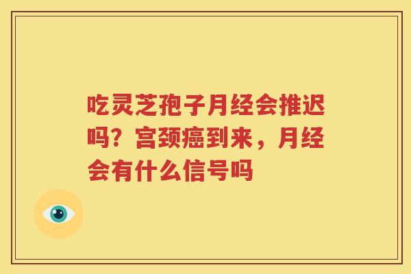吃灵芝孢子月经会推迟吗？宫颈癌到来，月经会有什么信号吗