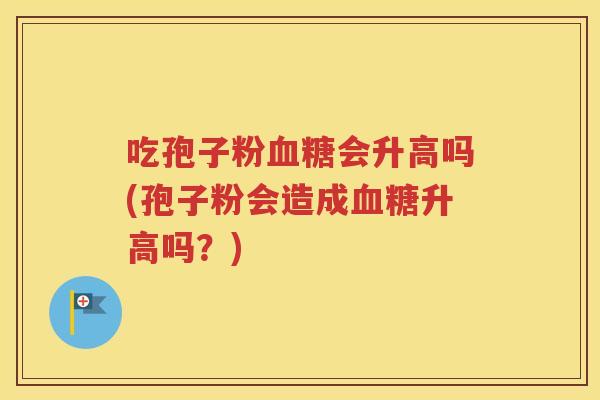 吃孢子粉血糖会升高吗(孢子粉会造成血糖升高吗？)