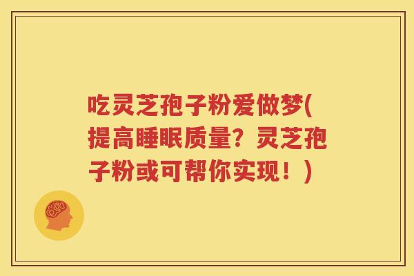 吃灵芝孢子粉爱做梦(提高睡眠质量？灵芝孢子粉或可帮你实现！)