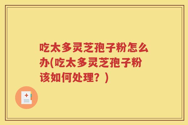 吃太多灵芝孢子粉怎么办(吃太多灵芝孢子粉该如何处理？)