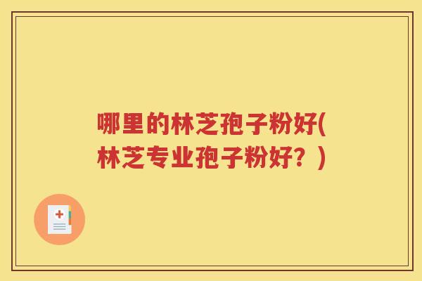 哪里的林芝孢子粉好(林芝专业孢子粉好？)