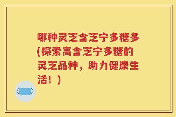 哪种灵芝含芝宁多糖多(探索高含芝宁多糖的灵芝品种，助力健康生活！)