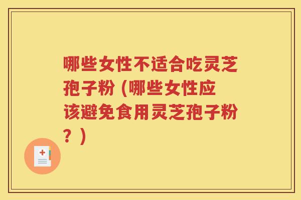 哪些女性不适合吃灵芝孢子粉 (哪些女性应该避免食用灵芝孢子粉？)