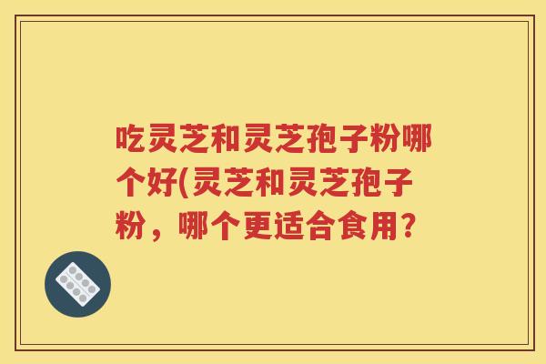 吃灵芝和灵芝孢子粉哪个好(灵芝和灵芝孢子粉，哪个更适合食用？